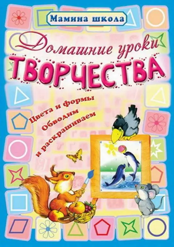 МШ.ДОМАШНИЕ УРОКИ ТВОРЧЕСТВА цвета и формы, обводим и раскрашиваем (Захарова О. сост.)
