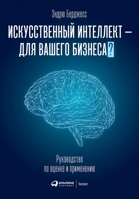 Берджесс Эндрю. Искусственный интеллект — для вашего бизнеса : Руководство по оценке и применению