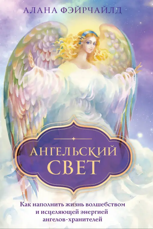 Алана Фэйрчайлд. Ангельский свет. Как наполнить жизнь волшебством и исцеляющей энергией ангелов-хранителей