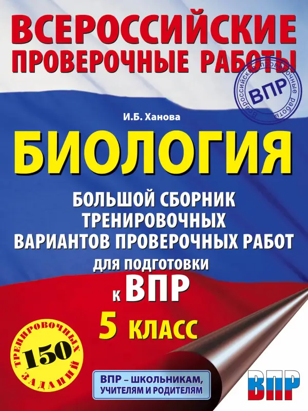 Ханова И. Б.: Биология. Большой сборник .тренировочных вариантов проверочных работ для подготовки к ВПР. 5 класс