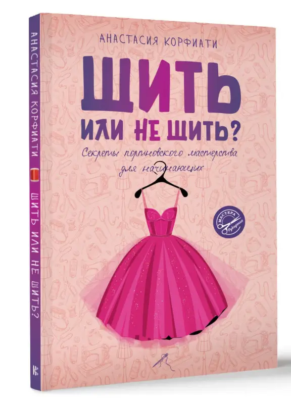 Корфиати Анастасия: Шить или не шить? Секреты портновского мастерства для начинающих