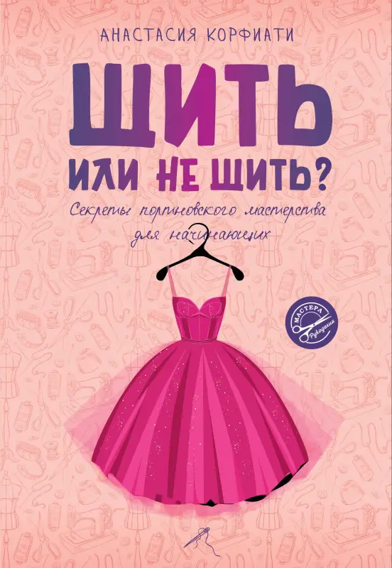 Корфиати Анастасия: Шить или не шить? Секреты портновского мастерства для начинающих