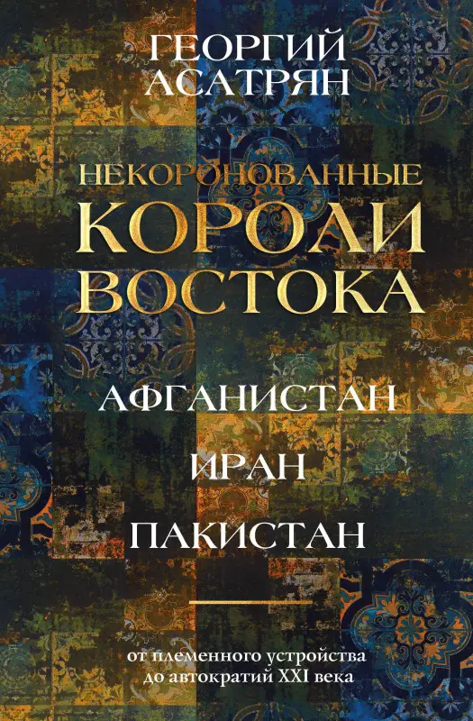 Асатрян Георгий Эминович: Некоронованные короли Востока (Афганистан, Иран, Пакистан): от племенного устройства до автократий XXI века